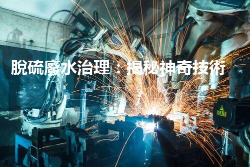 脫硫廢水治理：揭秘神奇技術(shù)，讓污染消失！